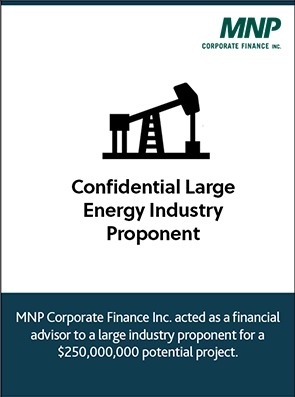 Confidential Large Energy Industry Proponent MNP Corporate Finance Inc. acted as a financial advisor to a large industry proponent for a $250,000,000 potential project.