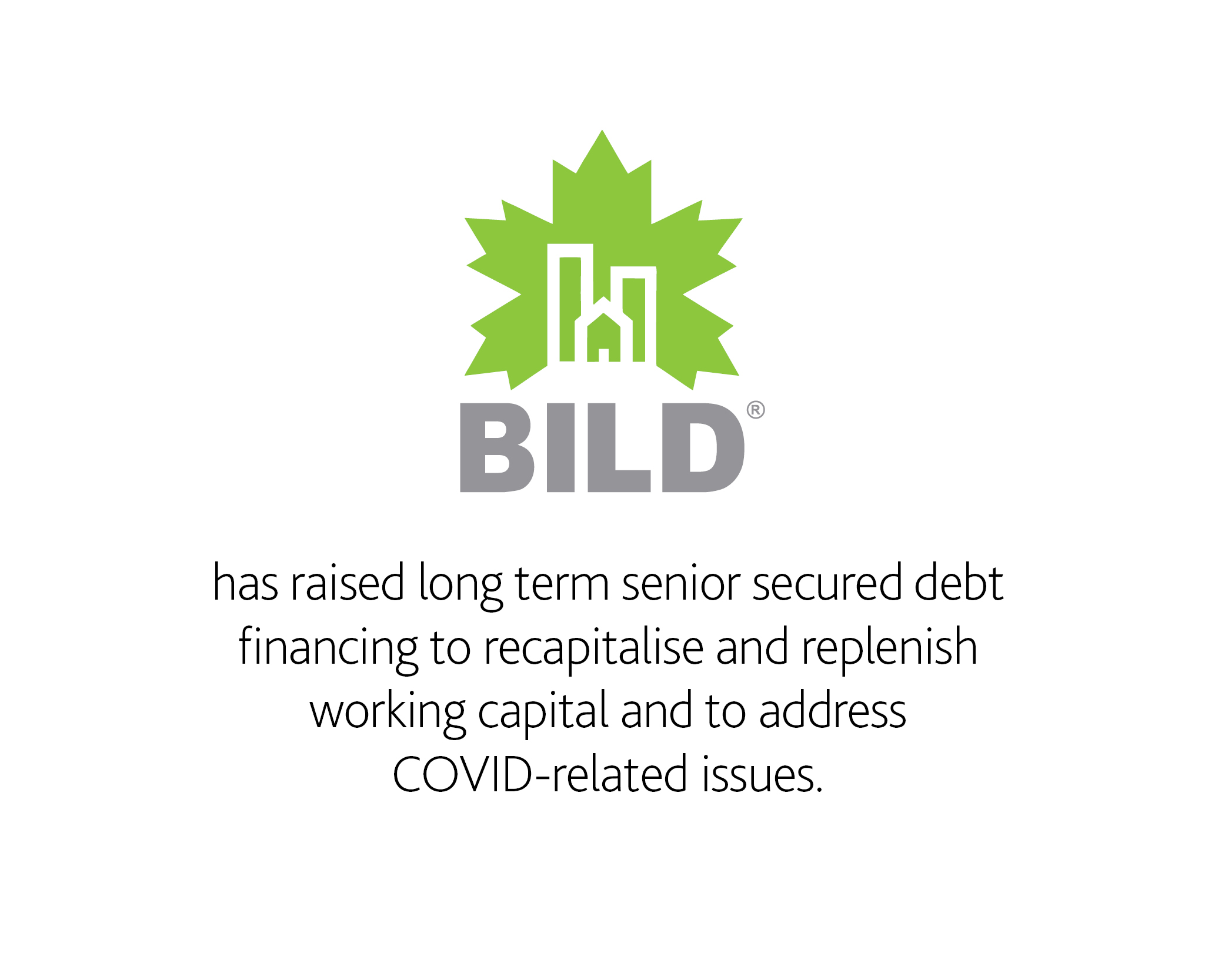 BILD has raised long term senior secured debt financing to recapitalise and replenish working capital and to address COVID-related issues 