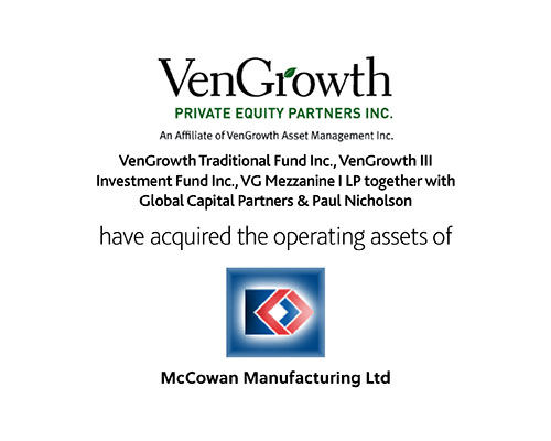 VenGrowth Traditional Fund Inc, VenGrowth III Investment Fund INC., VG Mezzanine I LP together with Global Capital Partners & Paul Nicholson have acquired the operating assets of McCowan Manufacturing Ltd